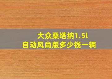 大众桑塔纳1.5l自动风尚版多少钱一辆