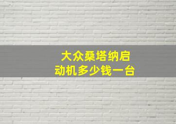 大众桑塔纳启动机多少钱一台