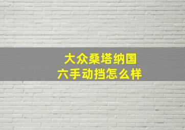 大众桑塔纳国六手动挡怎么样