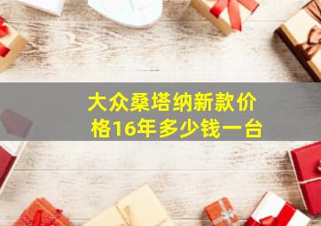 大众桑塔纳新款价格16年多少钱一台