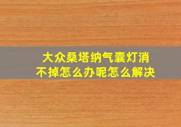 大众桑塔纳气囊灯消不掉怎么办呢怎么解决