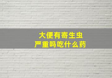 大便有寄生虫严重吗吃什么药