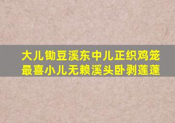 大儿锄豆溪东中儿正织鸡笼最喜小儿无赖溪头卧剥莲蓬