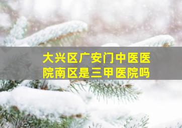 大兴区广安门中医医院南区是三甲医院吗