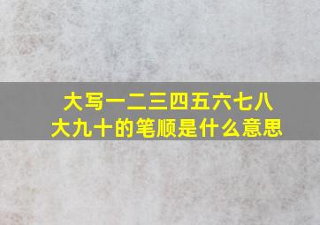 大写一二三四五六七八大九十的笔顺是什么意思