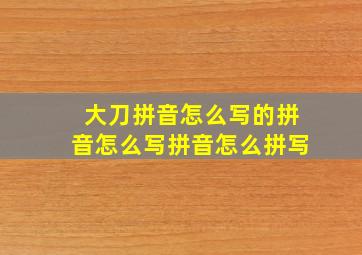 大刀拼音怎么写的拼音怎么写拼音怎么拼写