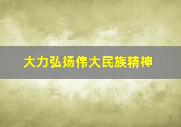 大力弘扬伟大民族精神