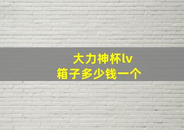 大力神杯lv箱子多少钱一个