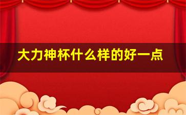 大力神杯什么样的好一点