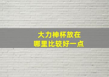 大力神杯放在哪里比较好一点