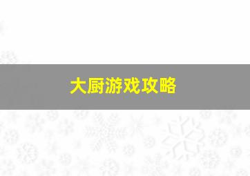 大厨游戏攻略