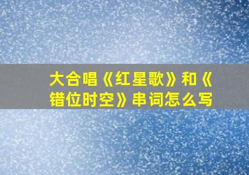 大合唱《红星歌》和《错位时空》串词怎么写