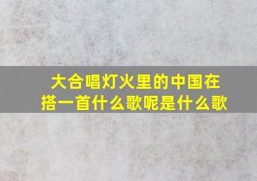 大合唱灯火里的中国在搭一首什么歌呢是什么歌