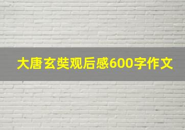 大唐玄奘观后感600字作文