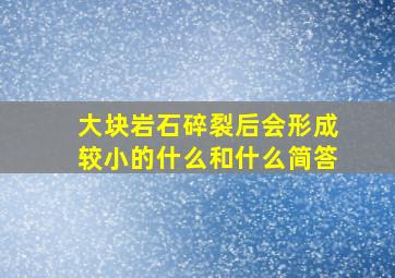 大块岩石碎裂后会形成较小的什么和什么简答