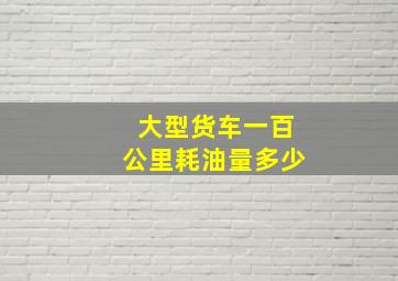 大型货车一百公里耗油量多少