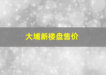 大埔新楼盘售价