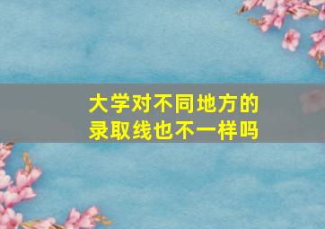 大学对不同地方的录取线也不一样吗