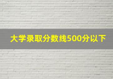 大学录取分数线500分以下