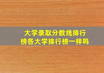 大学录取分数线排行榜各大学排行榜一样吗