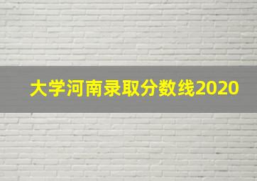 大学河南录取分数线2020