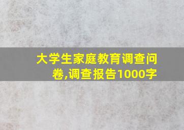 大学生家庭教育调查问卷,调查报告1000字