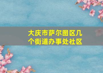 大庆市萨尔图区几个街道办事处社区