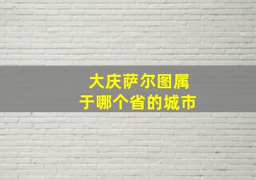 大庆萨尔图属于哪个省的城市