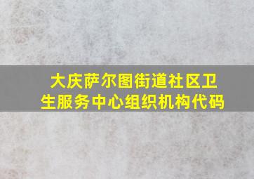 大庆萨尔图街道社区卫生服务中心组织机构代码