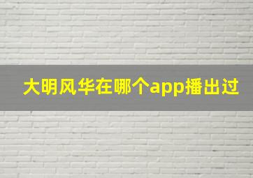 大明风华在哪个app播出过