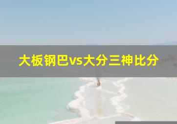 大板钢巴vs大分三神比分