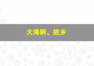 大海啊、故乡