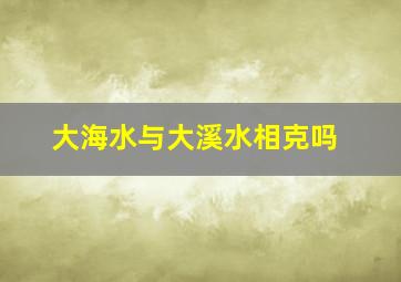 大海水与大溪水相克吗