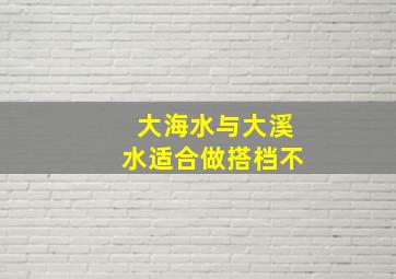 大海水与大溪水适合做搭档不