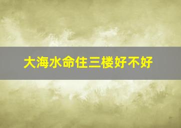 大海水命住三楼好不好