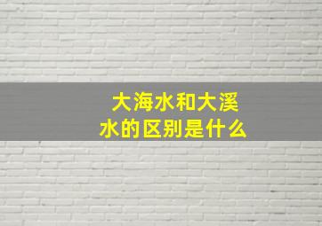 大海水和大溪水的区别是什么