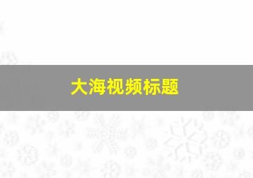 大海视频标题