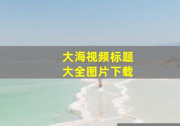 大海视频标题大全图片下载