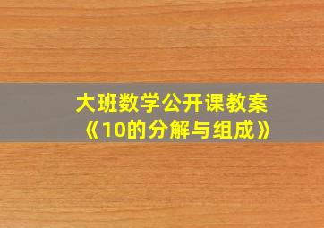 大班数学公开课教案《10的分解与组成》