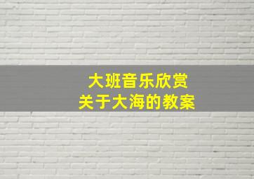 大班音乐欣赏关于大海的教案