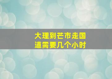 大理到芒市走国道需要几个小时