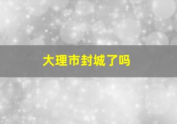 大理市封城了吗