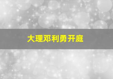 大理邓利勇开庭