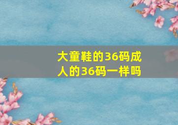 大童鞋的36码成人的36码一样吗