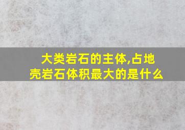 大类岩石的主体,占地壳岩石体积最大的是什么