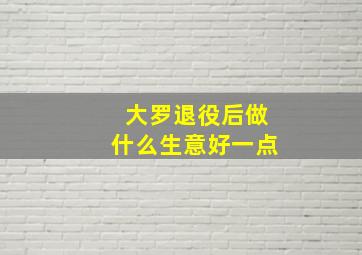 大罗退役后做什么生意好一点