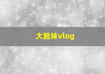 大脸妹vlog