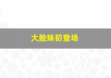 大脸妹初登场