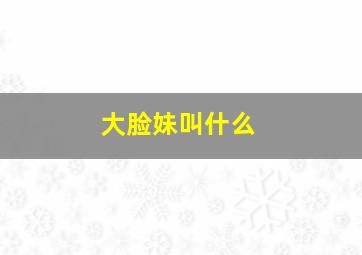 大脸妹叫什么