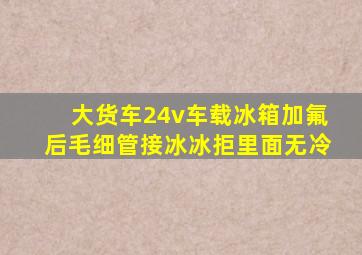 大货车24v车载冰箱加氟后毛细管接冰冰拒里面无冷